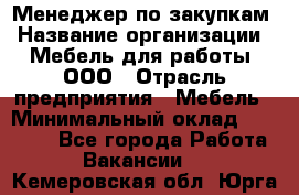 Менеджер по закупкам › Название организации ­ Мебель для работы, ООО › Отрасль предприятия ­ Мебель › Минимальный оклад ­ 15 000 - Все города Работа » Вакансии   . Кемеровская обл.,Юрга г.